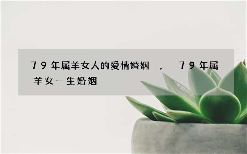 79年属羊女人的爱情婚姻，79年属羊女一生婚姻